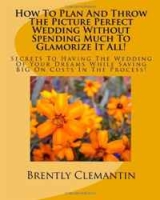 How To Plan And Throw The Picture Perfect Wedding Without Spending Much To Glamorize It All!: Secrets To Having The Wedding Of Your Dreams While Saving BIG On Costs In The Process! (Volume 1) артикул 3225d.